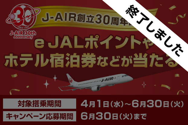 J-AIR創立30周年記念 e JALポイントやホテル宿泊券などが当たる！ 対象搭乗期間 2026年4月1日水曜日から6月30日火曜日 キャンペーン応募期間 6月30日まで