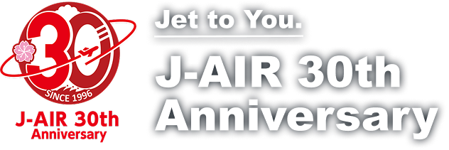 J-AIR 30th Anniversary SINCE 1996 Jet to You. J-AIR 30th Anniversary